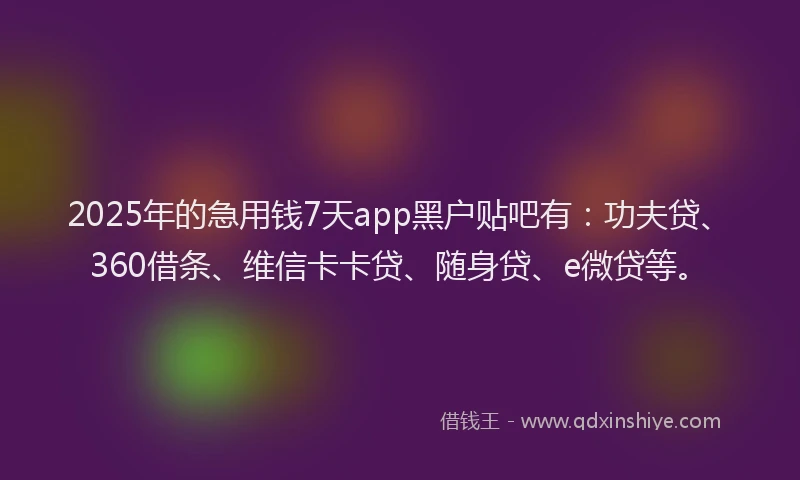 2025年的急用钱7天app黑户贴吧有：功夫贷、360借条、维信卡卡贷、随身贷、e微贷等。