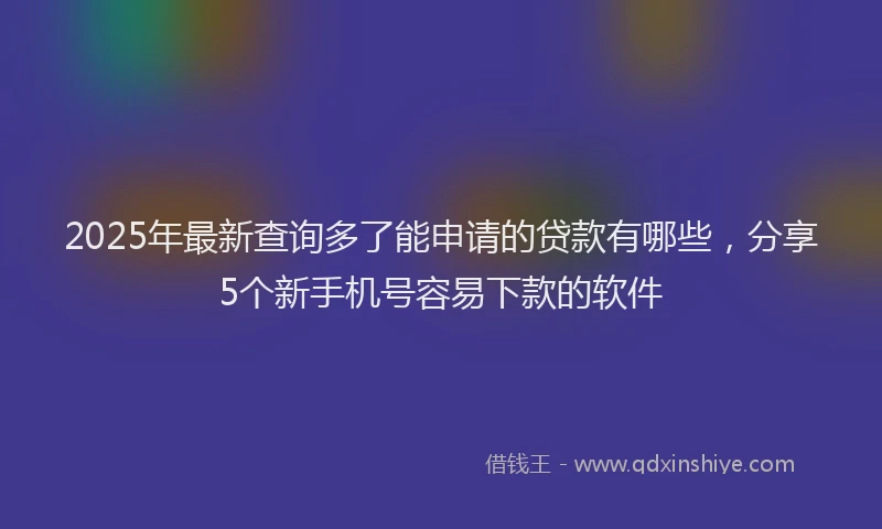 2025年最新查询多了能申请的贷款有哪些，分享5个新手机号容易下款的软件