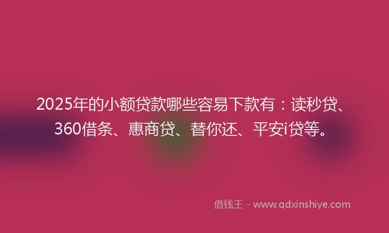 2025年的小额贷款哪些容易下款有：读秒贷、360借条、惠商贷、替你还、平安i贷等。