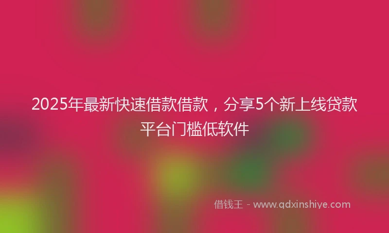 2025年最新快速借款借款，分享5个新上线贷款平台门槛低软件