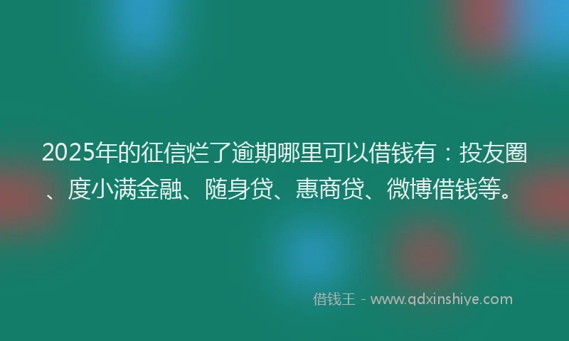 2025年的征信烂了逾期哪里可以借钱有：投友圈、度小满金融、随身贷、惠商贷、微博借钱等。