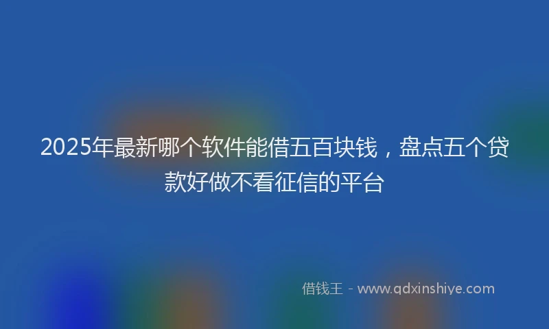 2025年最新哪个软件能借五百块钱，盘点五个贷款好做不看征信的平台