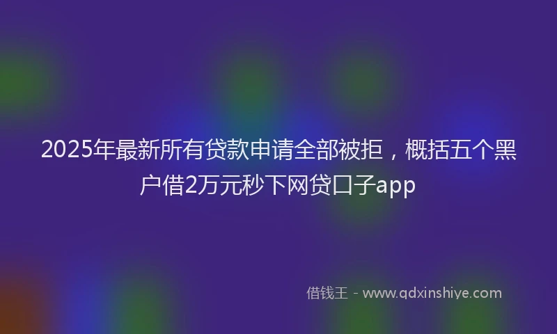 2025年最新所有贷款申请全部被拒，概括五个黑户借2万元秒下网贷口子app