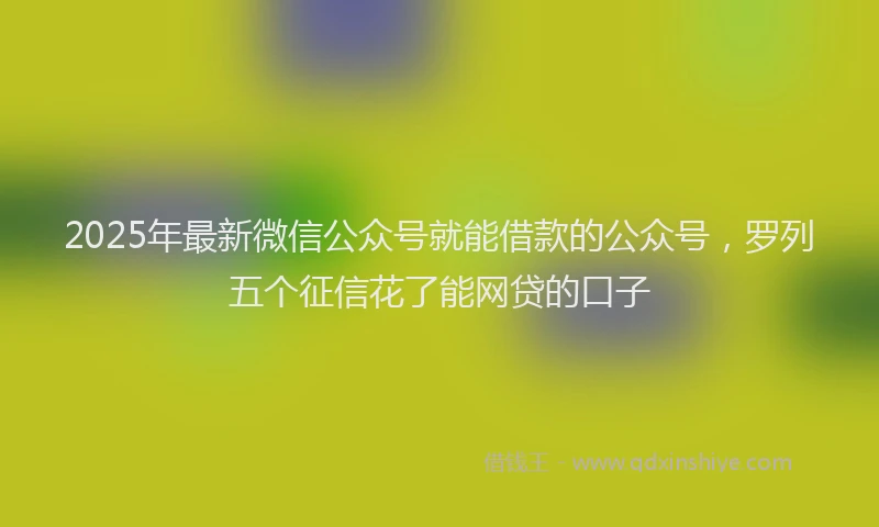2025年最新微信公众号就能借款的公众号，罗列五个征信花了能网贷的口子