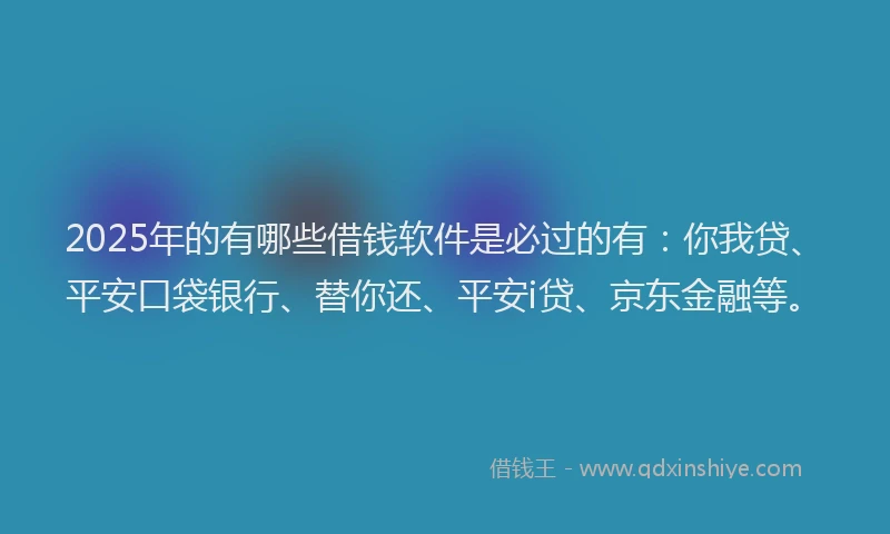 2025年的有哪些借钱软件是必过的有：你我贷、平安口袋银行、替你还、平安i贷、京东金融等。