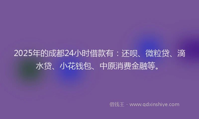 2025年的成都24小时借款有：还呗、微粒贷、滴水贷、小花钱包、中原消费金融等。