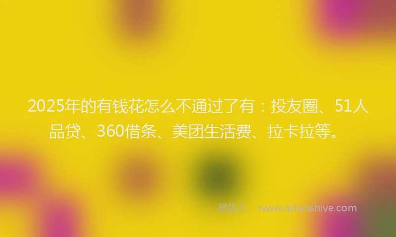 2025年的有钱花怎么不通过了有：投友圈、51人品贷、360借条、美团生活费、拉卡拉等。