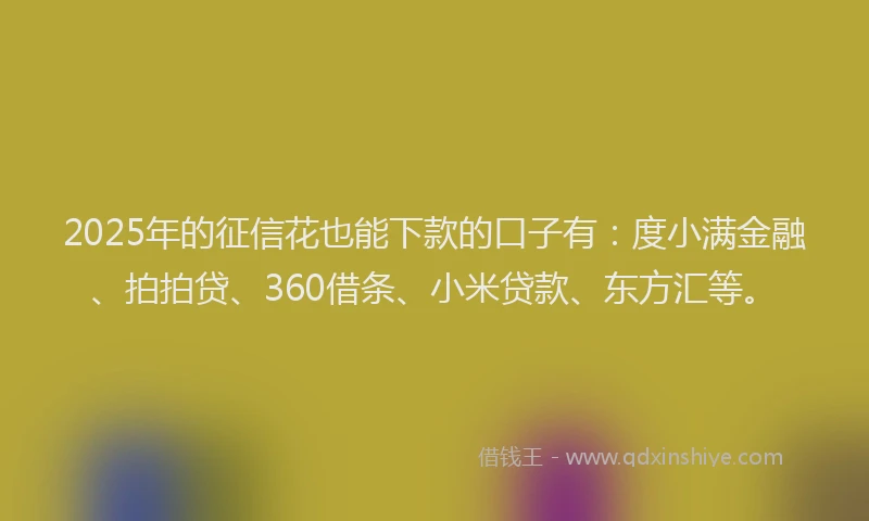 2025年的征信花也能下款的口子有：度小满金融、拍拍贷、360借条、小米贷款、东方汇等。