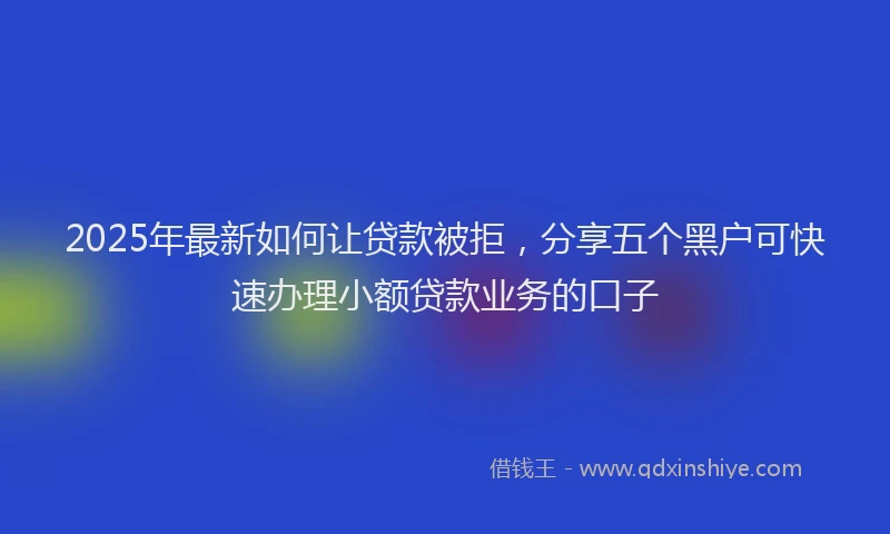2025年最新如何让贷款被拒，分享五个黑户可快速办理小额贷款业务的口子
