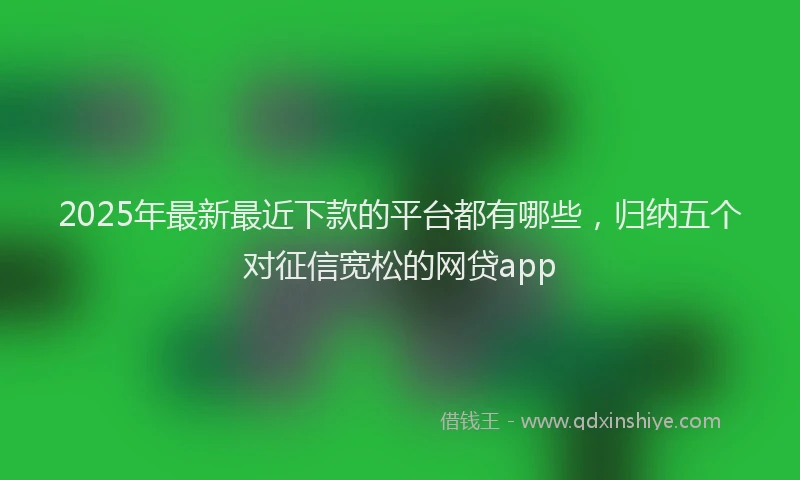 2025年最新最近下款的平台都有哪些，归纳五个对征信宽松的网贷app