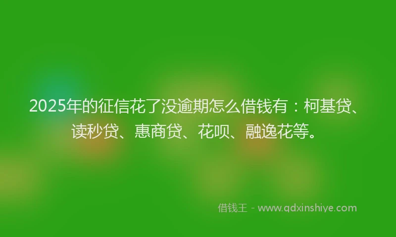 2025年的征信花了没逾期怎么借钱有：柯基贷、读秒贷、惠商贷、花呗、融逸花等。