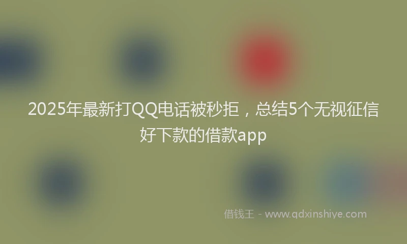 2025年最新打QQ电话被秒拒，总结5个无视征信好下款的借款app