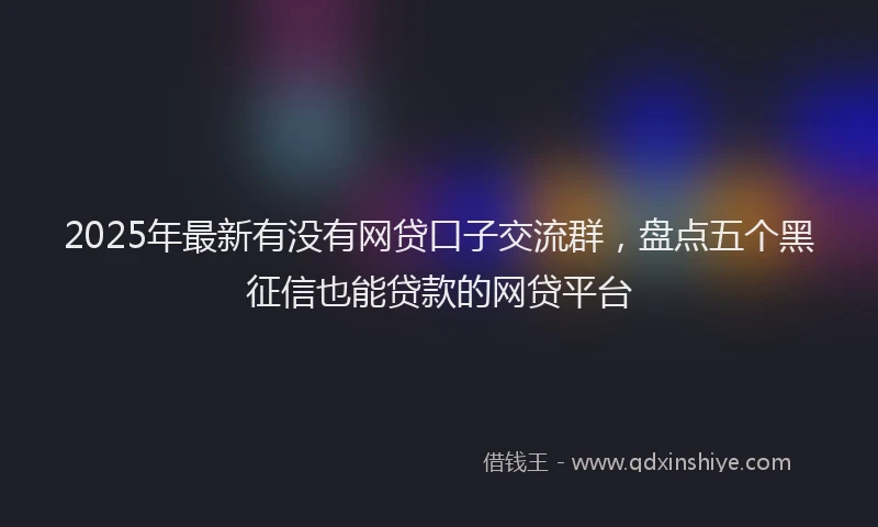 2025年最新有没有网贷口子交流群，盘点五个黑征信也能贷款的网贷平台