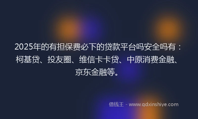 2025年的有担保费必下的贷款平台吗安全吗有：柯基贷、投友圈、维信卡卡贷、中原消费金融、京东金融等。