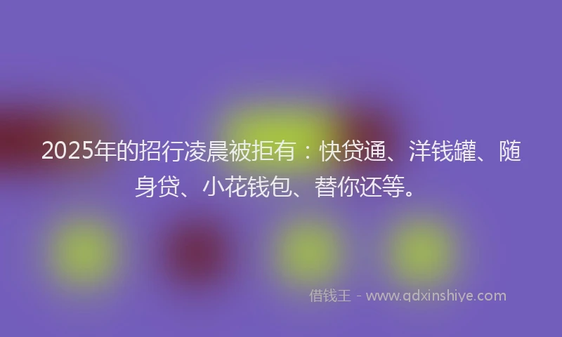2025年的招行凌晨被拒有：快贷通、洋钱罐、随身贷、小花钱包、替你还等。