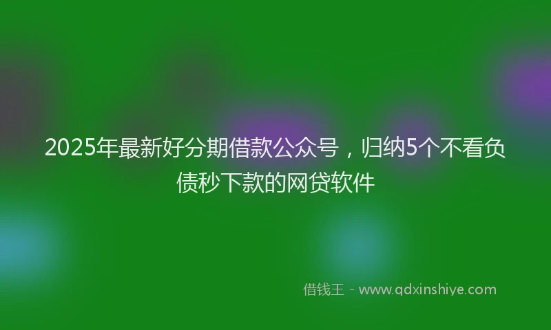 2025年最新好分期借款公众号，归纳5个不看负债秒下款的网贷软件