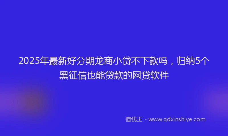2025年最新好分期龙商小贷不下款吗，归纳5个黑征信也能贷款的网贷软件