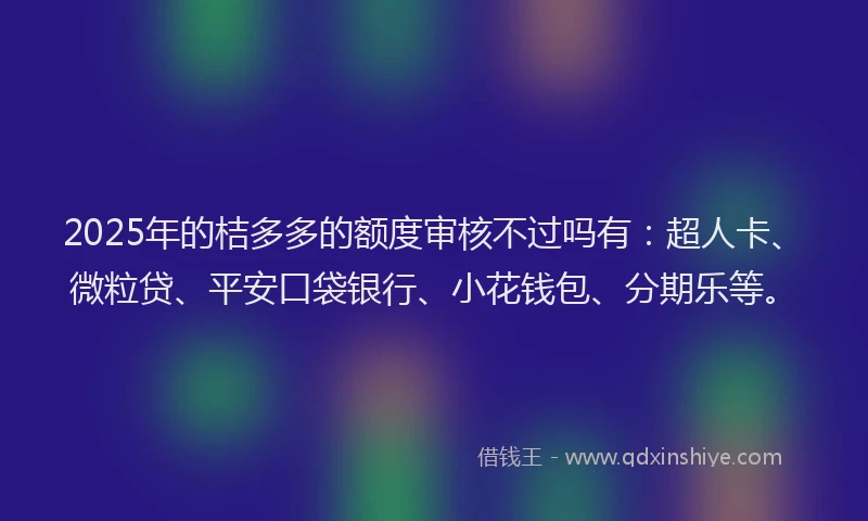 2025年的桔多多的额度审核不过吗有：超人卡、微粒贷、平安口袋银行、小花钱包、分期乐等。