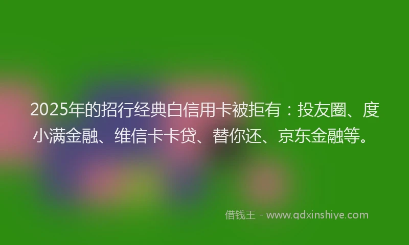 2025年的招行经典白信用卡被拒有：投友圈、度小满金融、维信卡卡贷、替你还、京东金融等。