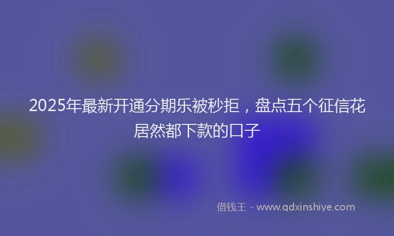 2025年最新开通分期乐被秒拒，盘点五个征信花居然都下款的口子