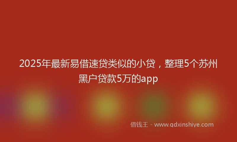 2025年最新易借速贷类似的小贷，整理5个苏州黑户贷款5万的app