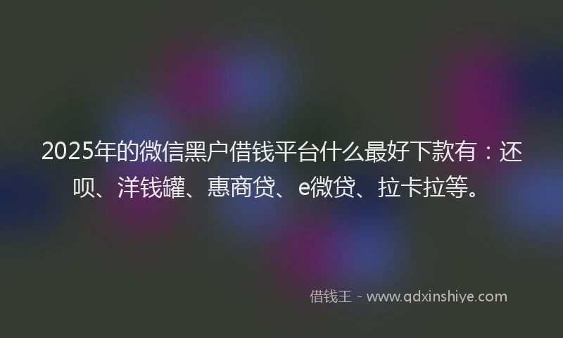 2025年的微信黑户借钱平台什么最好下款有：还呗、洋钱罐、惠商贷、e微贷、拉卡拉等。