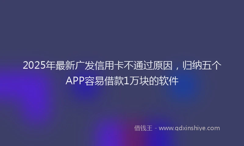 2025年最新广发信用卡不通过原因，归纳五个APP容易借款1万块的软件