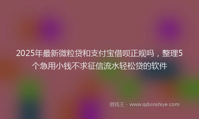 2025年最新微粒贷和支付宝借呗正规吗，整理5个急用小钱不求征信流水轻松贷的软件
