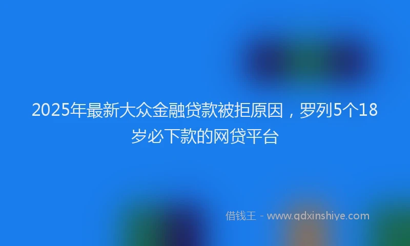 2025年最新大众金融贷款被拒原因，罗列5个18岁必下款的网贷平台