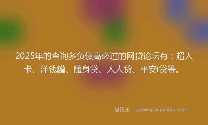 2025年的查询多负债高必过的网贷论坛有：超人卡、洋钱罐、随身贷、人人贷、平安i贷等。