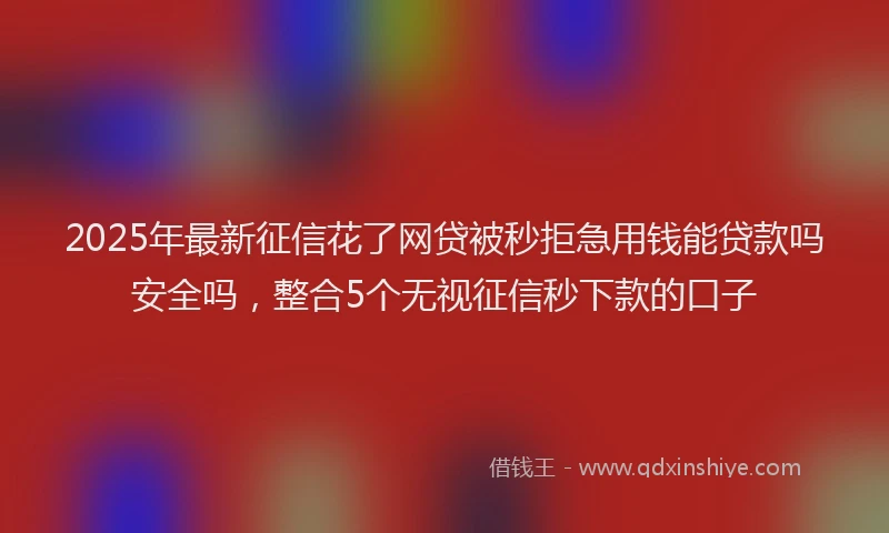 2025年最新征信花了网贷被秒拒急用钱能贷款吗安全吗，整合5个无视征信秒下款的口子