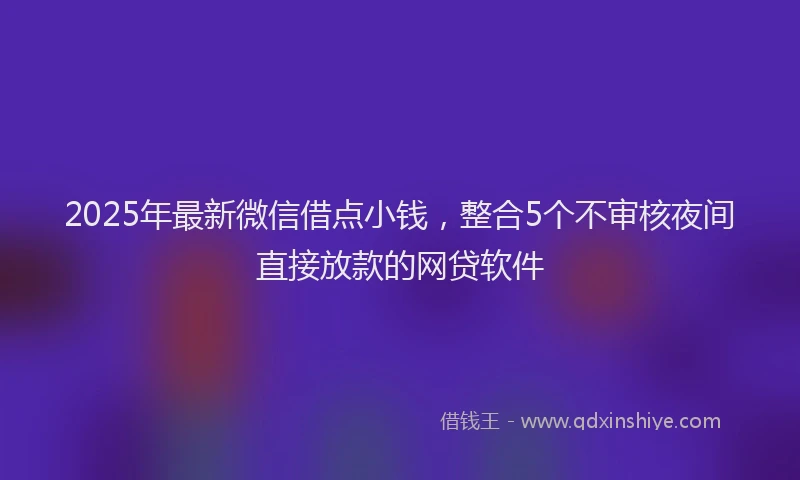 2025年最新微信借点小钱，整合5个不审核夜间直接放款的网贷软件