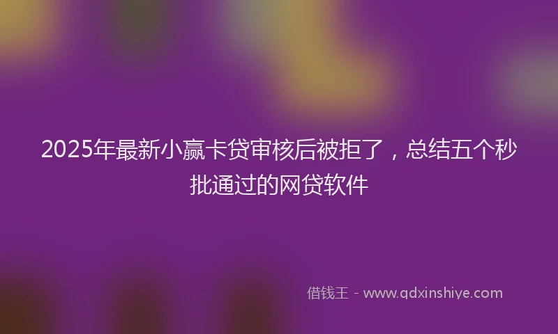 2025年最新小赢卡贷审核后被拒了，总结五个秒批通过的网贷软件