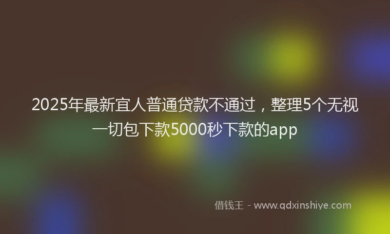 2025年最新宜人普通贷款不通过，整理5个无视一切包下款5000秒下款的app