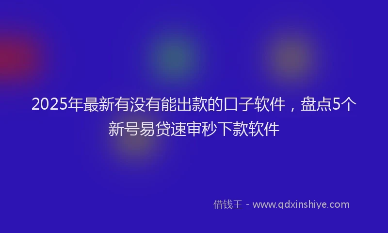 2025年最新有没有能出款的口子软件，盘点5个新号易贷速审秒下款软件