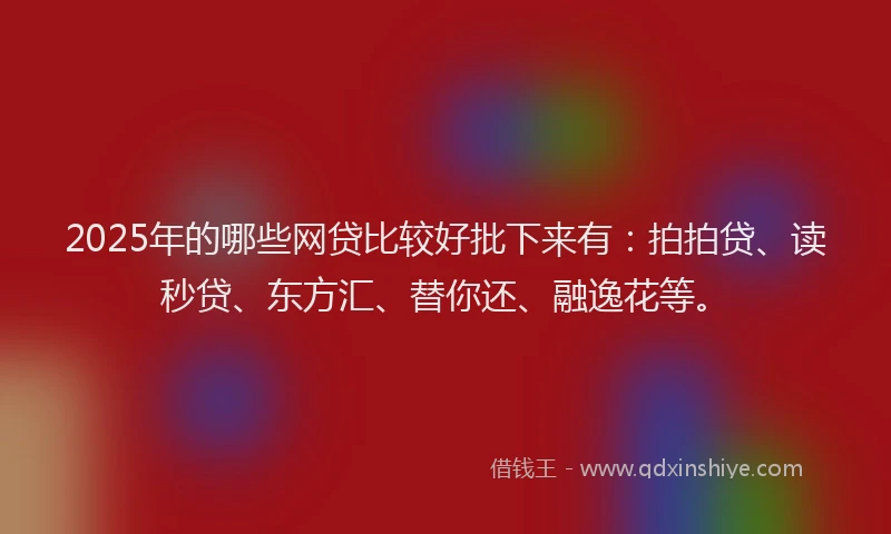 2025年的哪些网贷比较好批下来有：拍拍贷、读秒贷、东方汇、替你还、融逸花等。