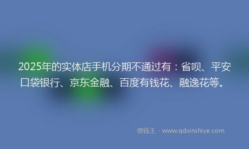2025年的实体店手机分期不通过有：省呗、平安口袋银行、京东金融、百度有钱花、融逸花等。