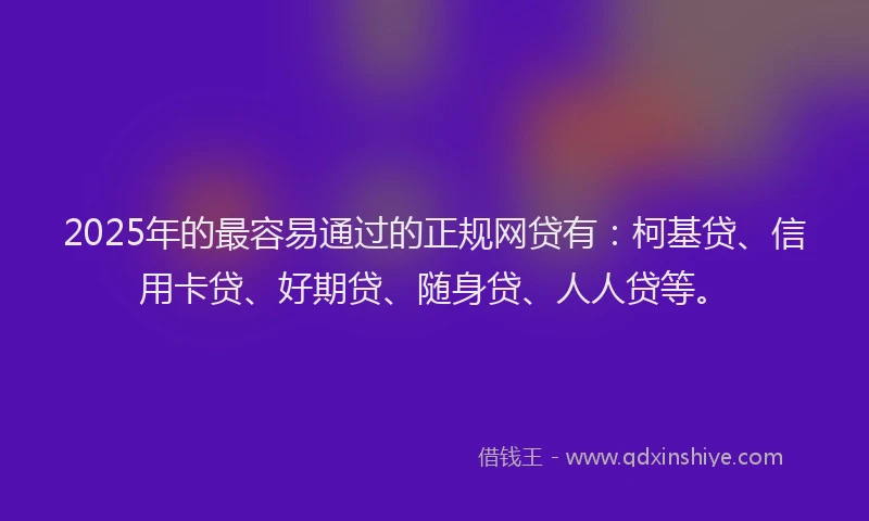 2025年的最容易通过的正规网贷有：柯基贷、信用卡贷、好期贷、随身贷、人人贷等。