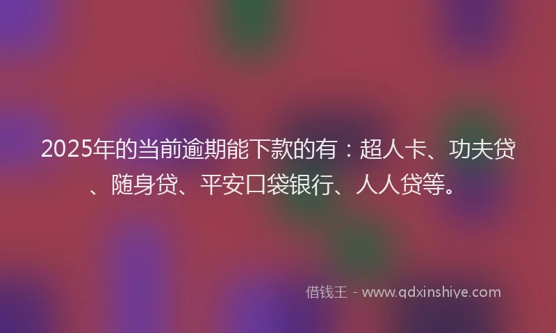 2025年的当前逾期能下款的有：超人卡、功夫贷、随身贷、平安口袋银行、人人贷等。