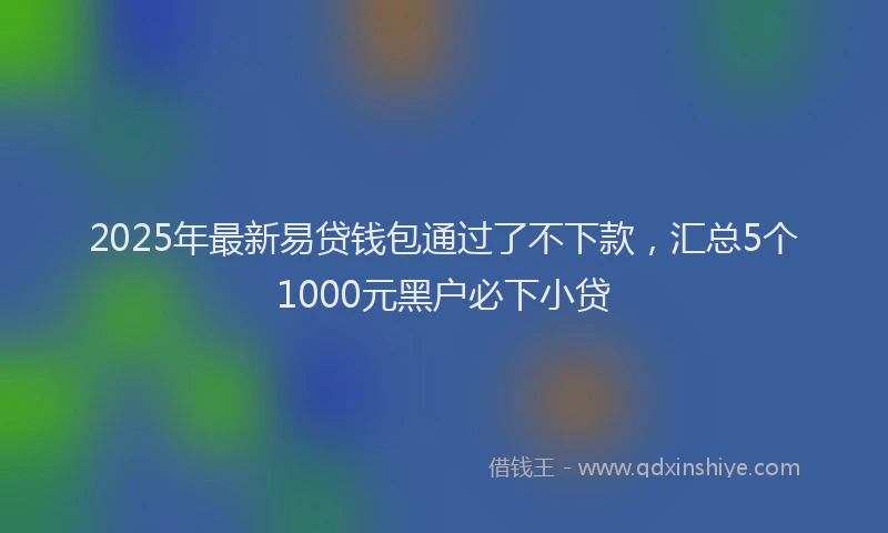 2025年最新易贷钱包通过了不下款，汇总5个1000元黑户必下小贷