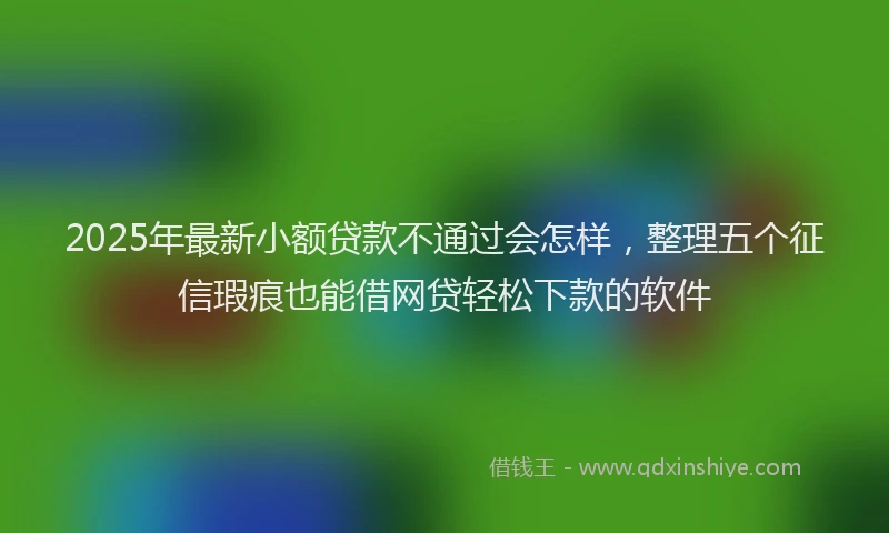 2025年最新小额贷款不通过会怎样，整理五个征信瑕疵也能借网贷轻松下款的软件