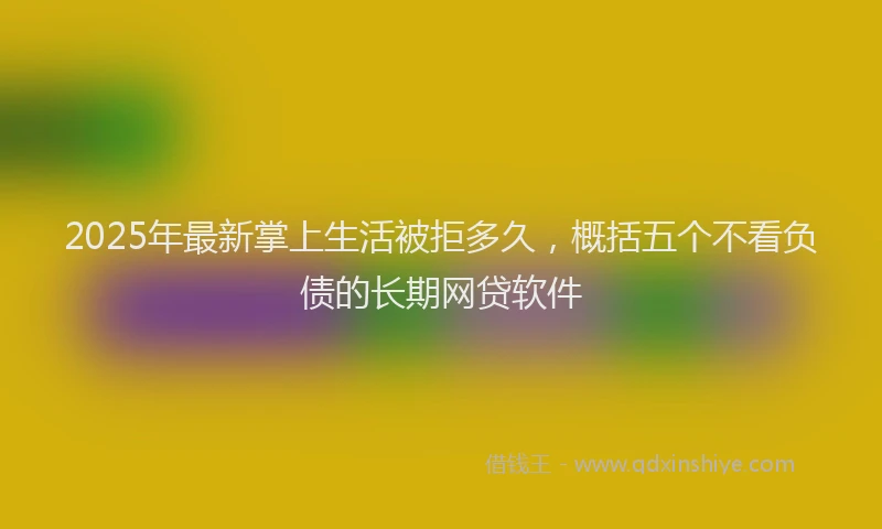 2025年最新掌上生活被拒多久，概括五个不看负债的长期网贷软件