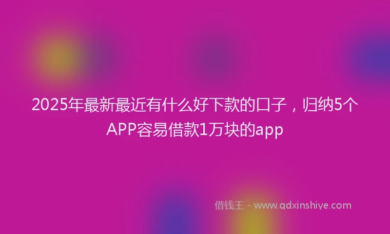 2025年最新最近有什么好下款的口子，归纳5个APP容易借款1万块的app
