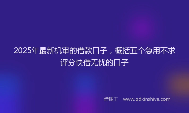 2025年最新机审的借款口子，概括五个急用不求评分快借无忧的口子