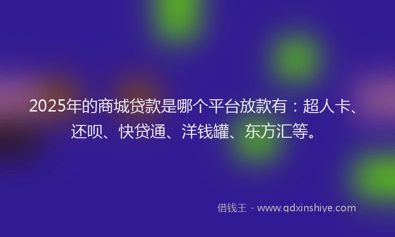 2025年的商城贷款是哪个平台放款有：超人卡、还呗、快贷通、洋钱罐、东方汇等。