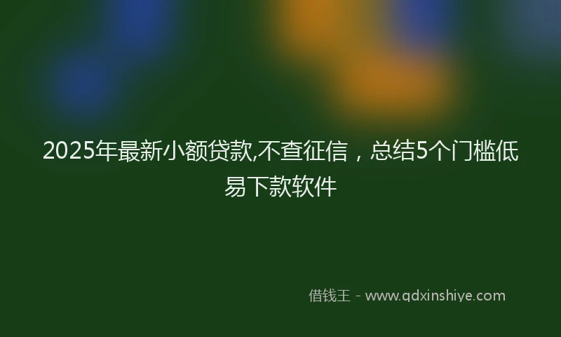 2025年最新小额贷款,不查征信，总结5个门槛低易下款软件