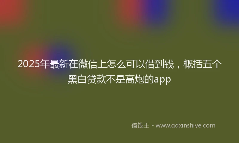 2025年最新在微信上怎么可以借到钱，概括五个黑白贷款不是高炮的app