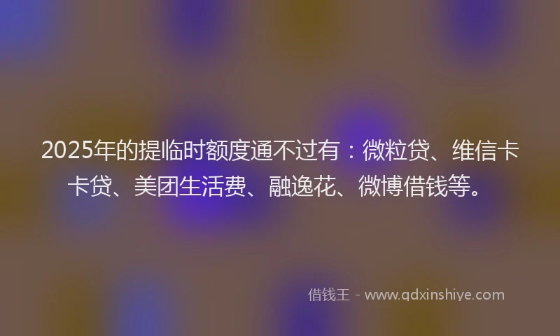 2025年的提临时额度通不过有：微粒贷、维信卡卡贷、美团生活费、融逸花、微博借钱等。