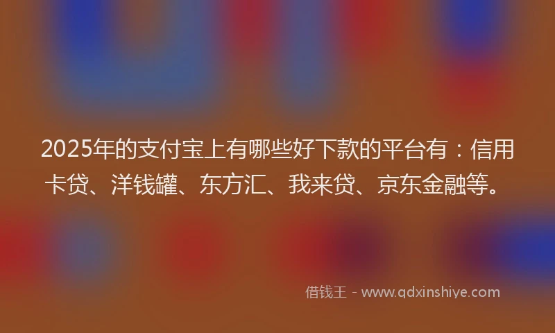 2025年的支付宝上有哪些好下款的平台有：信用卡贷、洋钱罐、东方汇、我来贷、京东金融等。