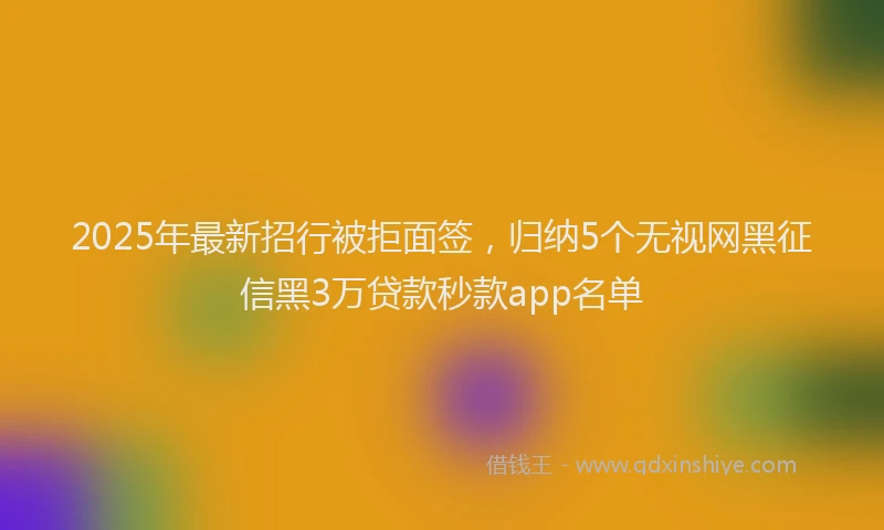 2025年最新招行被拒面签，归纳5个无视网黑征信黑3万贷款秒款app名单